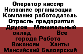 Оператор-кассир › Название организации ­ Компания-работодатель › Отрасль предприятия ­ Другое › Минимальный оклад ­ 23 000 - Все города Работа » Вакансии   . Ханты-Мансийский,Белоярский г.